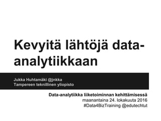 Kevyitä lähtöjä data-
analytiikkaan
Jukka Huhtamäki @jnkka
Tampereen teknillinen yliopisto
Data-analytiikka liiketoiminnan kehittämisessä
maanantaina 24. lokakuuta 2016
#Data4BizTraining @edutechtut
 