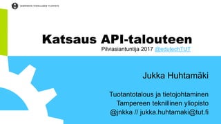 Katsaus API-talouteen
Jukka Huhtamäki
Tuotantotalous ja tietojohtaminen
Tampereen teknillinen yliopisto
@jnkka // jukka.huhtamaki@tut.fi
Pilviasiantuntija 2017 @edutechTUT
 