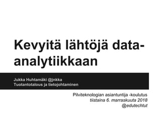Kevyitä lähtöjä data-
analytiikkaan
Jukka Huhtamäki @jnkka
Tuotantotalous ja tietojohtaminen
Pilviteknologian asiantuntija -koulutus
tiistaina 6. marraskuuta 2018
@edutechtut
 