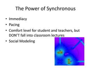 The Power of Synchronous
• Immediacy
• Pacing
• Comfort level for student and teachers, but
DON’T fall into classroom lectures
• Social Modeling

 