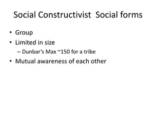 Social Constructivist Social forms
• Group
• Limited in size
– Dunbar’s Max ~150 for a tribe

• Mutual awareness of each other

 