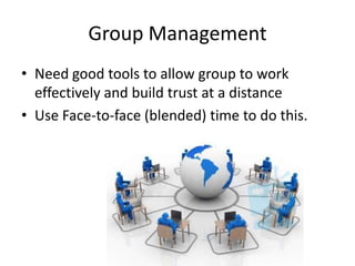 Group Management
• Need good tools to allow group to work
effectively and build trust at a distance
• Use Face-to-face (blended) time to do this.

 