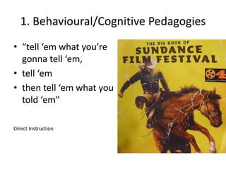 1. Behavioural/Cognitive Pedagogies
• “tell ‘em what you’re
gonna tell ‘em,
• tell ‘em
• then tell ‘em what you
told ‘em”
Direct Instruction

 