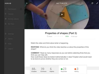 Watch the video and think about what is happening.
RESPOND: What do you think the video teaches us about the properties of this
shape?
COMMENT: Read as many responses as you can before selecting three that you
think you can help with.
How could these ideas be tested mathematically in class? Explain what would need
to be done to prove whether they are correct or not.
Properties of shapes (Part 3)
 