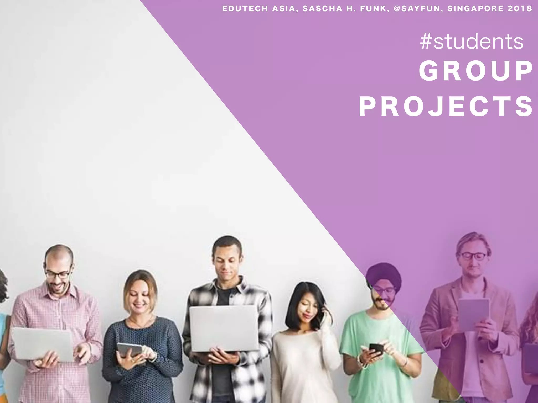 G R O U P
P R O J E C T S
#students
E D U T E C H A S I A , S A S C H A H . F U N K , @ S AY F U N , S I N G A P O R E 2 0 1 8
 