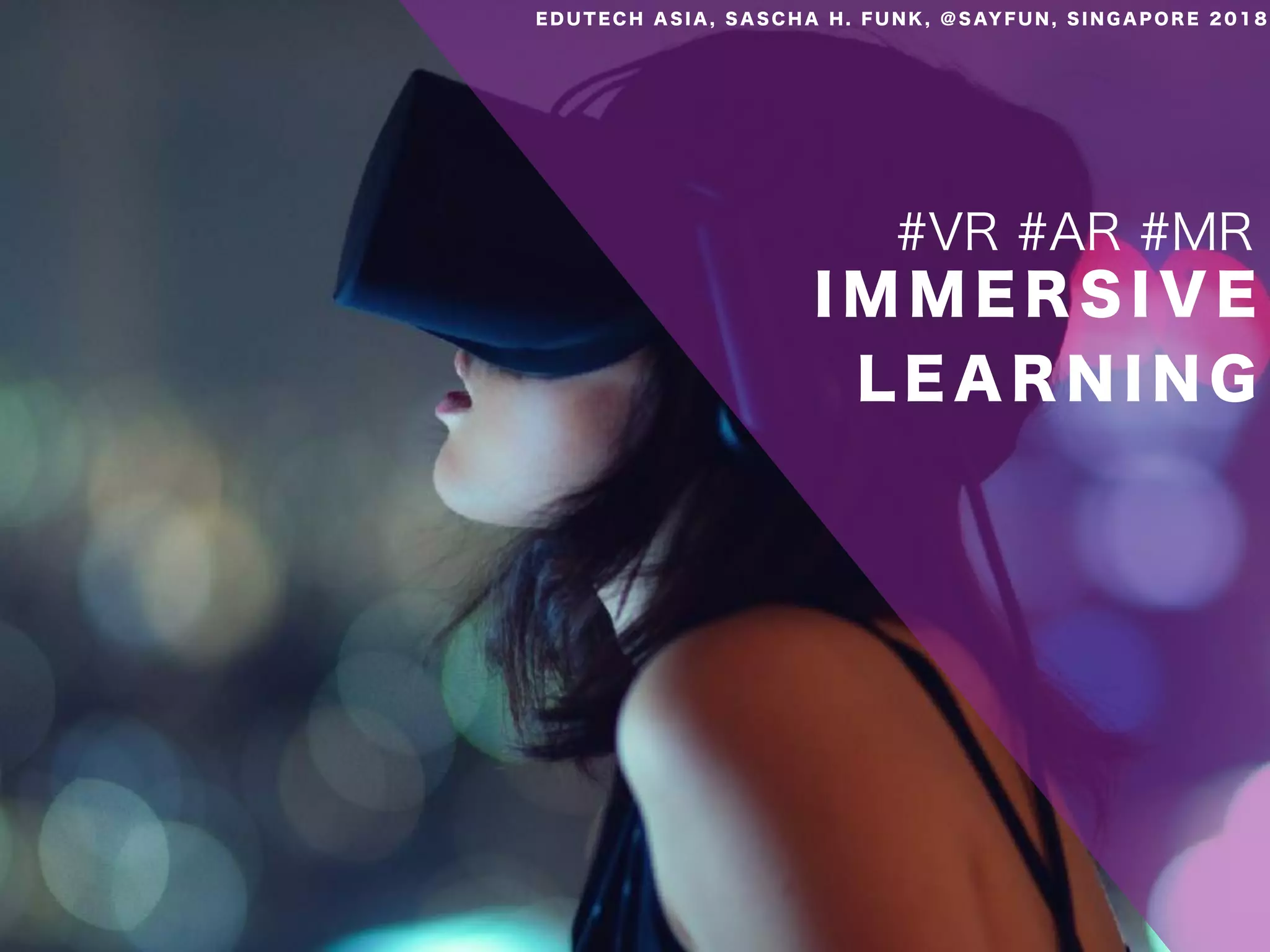 I M M E R S I V E
L E A R N I N G
#VR #AR #MR
E D U T E C H A S I A , S A S C H A H . F U N K , @ S AY F U N , S I N G A P O R E 2 0 1 8
 