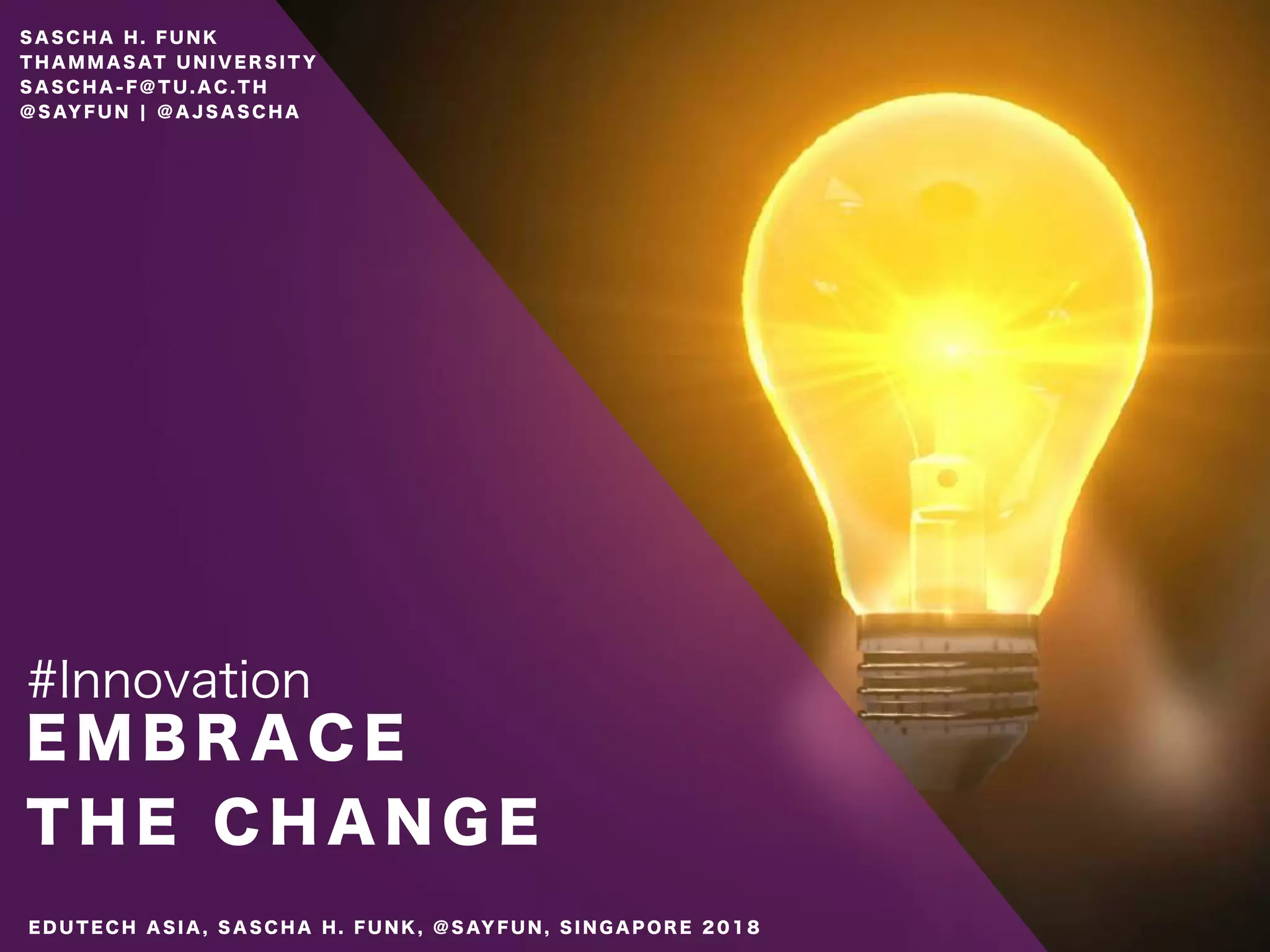 E M B R A C E
T H E C H A N G E
#Innovation
S A S C H A H . F U N K
T H A M M A S AT U N I V E R S I T Y
S A S C H A - F @ T U . A C . T H
@ S AY F U N ¦ @ A J S A S C H A
E D U T E C H A S I A , S A S C H A H . F U N K , @ S AY F U N , S I N G A P O R E 2 0 1 8
 