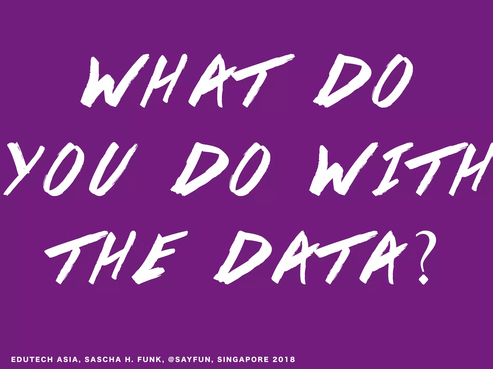 W H A T D O
Y O U D O W I T H
T H E D A T A ?
E D U T E C H A S I A , S A S C H A H . F U N K , @ S AY F U N , S I N G A P O R E 2 0 1 8
 