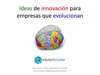 Ideas de innovación para
empresas que evolucionan
Barcelona, 15 de desembre de 2016
Franc Ponti, EADA Business School
 