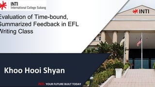 INTI. YOUR FUTURE BUILT TODAY
Khoo Hooi Shyan
Evaluation of Time-bound,
Summarized Feedback in EFL
Writing Class
 