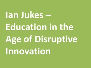 Ian Jukes –
Education in the
Age of Disruptive
Innovation
 