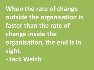 When the rate of change
outside the organisation is
faster than the rate of
change inside the
organisation, the end is in
sight.
- Jack Welch
 
