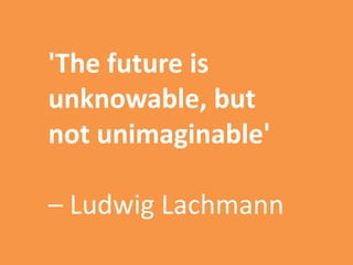 'The future is
unknowable, but
not unimaginable'
– Ludwig Lachmann
 