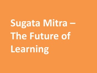 Sugata Mitra –
The Future of
Learning
 