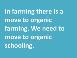 In farming there is a
move to organic
farming. We need to
move to organic
schooling.
 