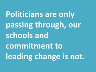 Politicians are only
passing through, our
schools and
commitment to
leading change is not.
 