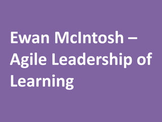 Ewan McIntosh –
Agile Leadership of
Learning
 
