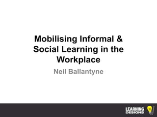 Mobilising Informal &
Social Learning in the
Workplace
Neil Ballantyne
 