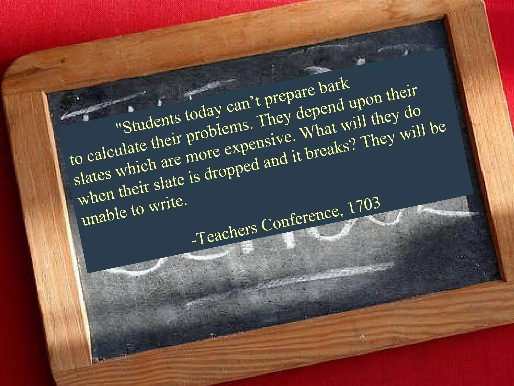 &quot;Students today can’t prepare bark  to calculate their problems. They depend upon their slates which are more expensive. What will they do when their slate is dropped and it breaks? They will be unable to write. -Teachers Conference, 1703 