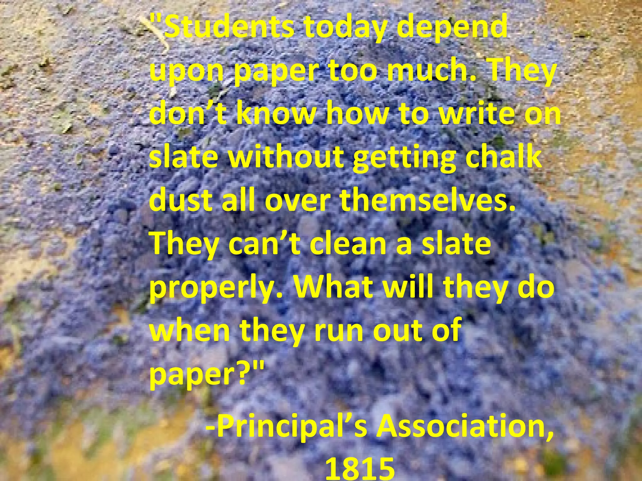 &quot;Students today depend upon paper too much. They don’t know how to write on slate without getting chalk dust all over themselves. They can’t clean a slate properly. What will they do when they run out of paper?&quot; -Principal’s Association, 1815 