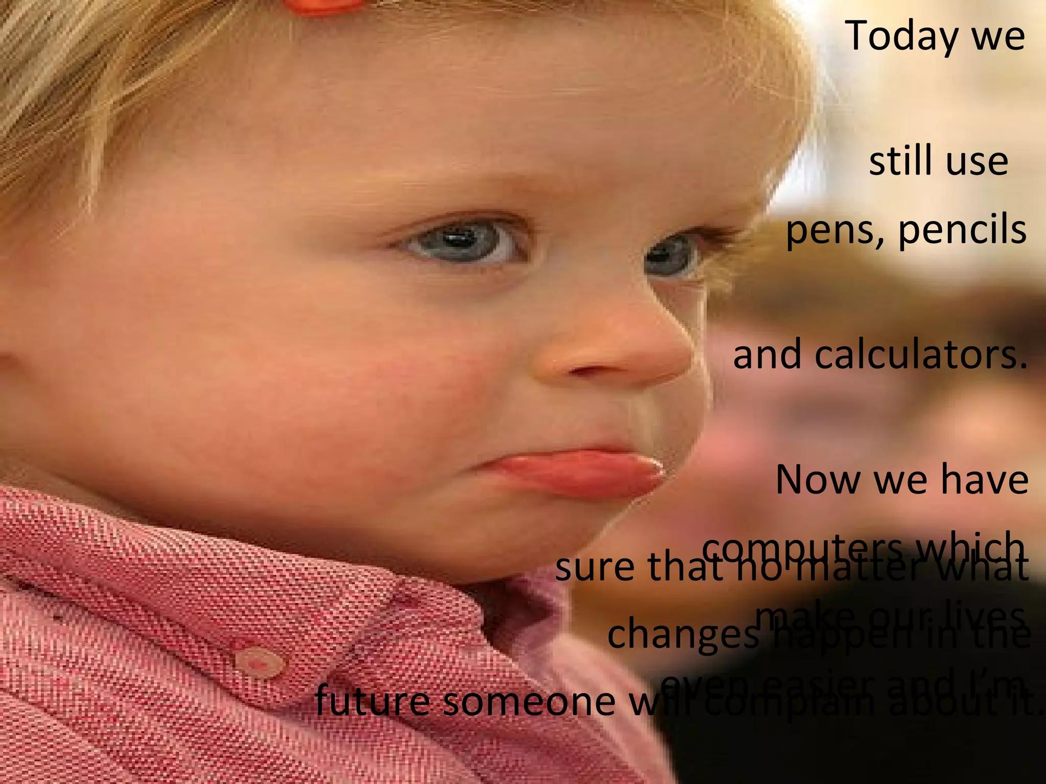   Today we  still use  pens, pencils  and calculators.  Now we have  computers which  make our lives  even easier and I’m  sure that no matter what changes happen in the future someone will complain about it.  