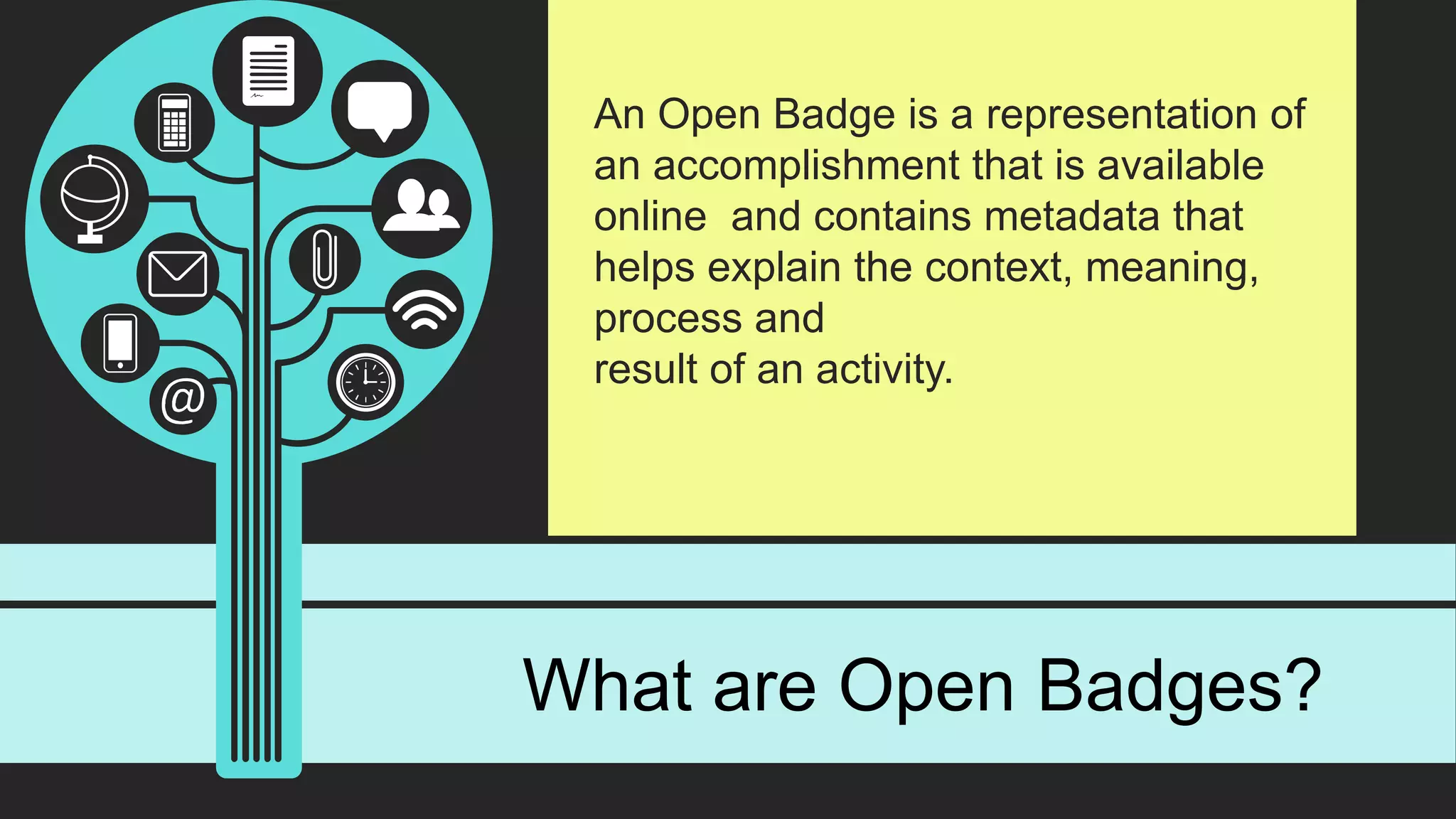 An Open Badge is a representation of
an accomplishment that is available
online and contains metadata that
helps explain the context, meaning,
process and
result of an activity.
What are Open Badges?
 
