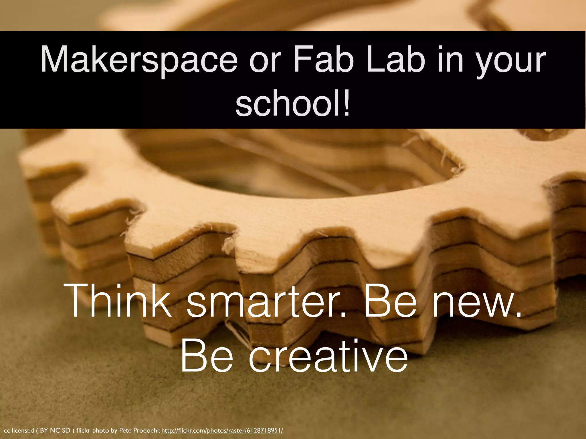 cc licensed ( BY NC SD ) ﬂickr photo by Pete Prodoehl: http://ﬂickr.com/photos/raster/6128718951/
Makerspace or Hackerspace in
your school!
Think smarter. Be new.
Be creative
 
