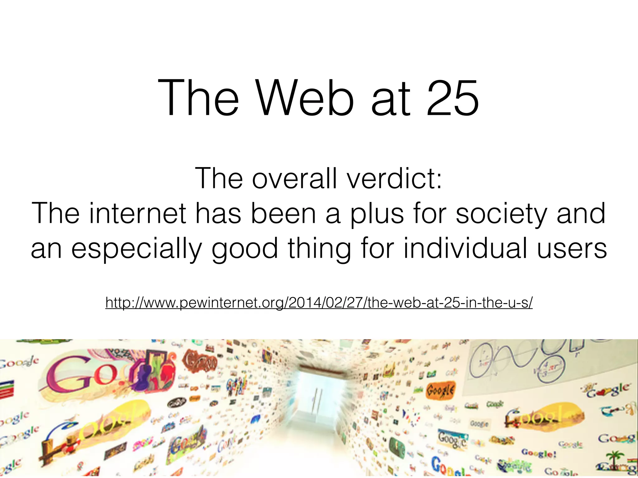 The Web at 25
The overall verdict:
The internet has been a plus for society and
an especially good thing for individual users
http://www.pewinternet.org/2014/02/27/the-web-at-25-in-the-u-s/
 