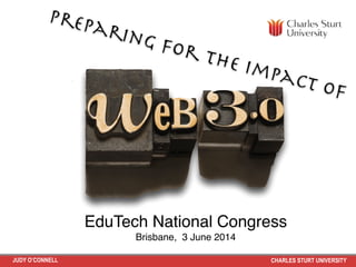 JUDY O’CONNELL CHARLES STURT UNIVERSITY
Preparing for the impact of
EduTech National Congress !
Brisbane, 3 June 2014
 