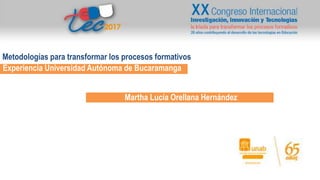 Experiencia Universidad Autónoma de Bucaramanga
Martha Lucía Orellana Hernández
Metodologías para transformar los procesos formativos
 