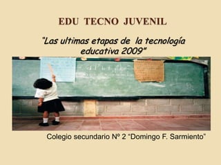 Edu  tecno  juvenil “Las ultimas etapas de  la tecnología educativa 2009” Colegio secundario Nº 2 “Domingo F. Sarmiento” 