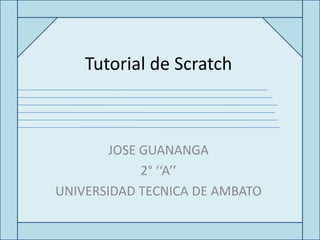 Tutorial de Scratch



        JOSE GUANANGA
             2° ‘‘A’’
UNIVERSIDAD TECNICA DE AMBATO
 
