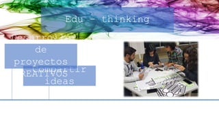 Edu - thinking
Compartir
ideas
Desarrollo
de
proyectos
CREATIVOS
 