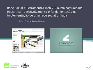 Rede Social e Ferramentas Web 2.0 numa comunidade educativa – desenvolvimento e fundamentação na implementação de uma rede social privada Pedro França, Pedro Almeida 