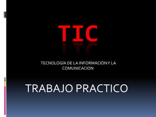 TIC
  TECNOLOGÍA DE LA INFORMACIÓN Y LA
          COMUNICACION




TRABAJO PRACTICO
 