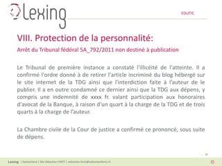 EDUTIC




VIII. Protection de la personnalité:
Arrêt du Tribunal fédéral 5A_792/2011 non destiné à publication

Le Tribunal de première instance a constaté l'illicéité de l'atteinte. Il a
confirmé l'ordre donné à de retirer l'article incriminé du blog hébergé sur
le site internet de la TDG ainsi que l'interdiction faite à l’auteur de le
publier. Il a en outre condamné ce dernier ainsi que la TDG aux dépens, y
compris une indemnité de xxxx fr. valant participation aux honoraires
d'avocat de la Banque, à raison d'un quart à la charge de la TDG et de trois
quarts à la charge de l’auteur.

La Chambre civile de la Cour de justice a confirmé ce prononcé, sous suite
de dépens.

                                                                                   Page 36

 | Switzerland | Me Sébastien FANTI | sebastien.fanti@sebastienfanti.ch
 