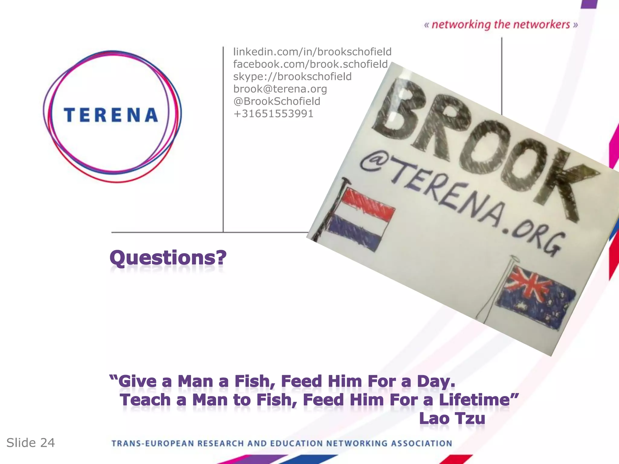linkedin.com/in/brookschofield
           facebook.com/brook.schofield
           skype://brookschofield
           brook@terena.org
           @BrookSchofield
           +31651553991




Slide 24
 