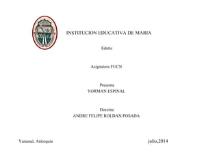 INSTITUCION EDUCATIVA DE MARIA
Edutic
Asignatura FUCN
Presenta
YORMAN ESPINAL
Docente
ANDRE FELIPE ROLDAN POSADA
Yarumal, Antioquia julio,2014
 