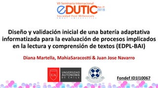 Diseño y validación inicial de una batería adaptativa
informatizada para la evaluación de procesos implicados
en la lectura y comprensión de textos (EDPL-BAI)
Diana Martella, MahiaSaracostti & Juan Jose Navarro
Fondef ID1l10067
 