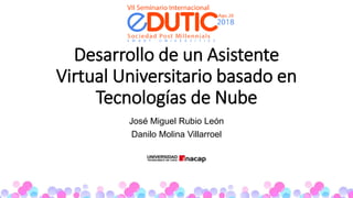 Desarrollo de un Asistente
Virtual Universitario basado en
Tecnologías de Nube
José Miguel Rubio León
Danilo Molina Villarroel
 