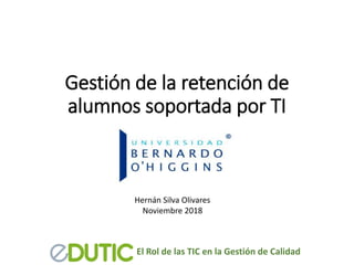 El Rol de las TIC en la Gestión de Calidad
Gestión de la retención de
alumnos soportada por TI
Hernán Silva Olivares
Noviembre 2018
 