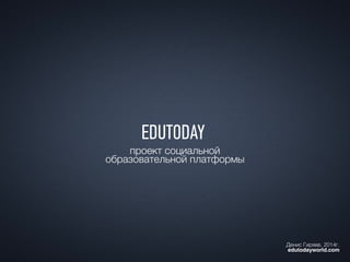 проект социальной
образовательной платформы
Денис Гиряев, 2014г. 
edutodayworld.com
 