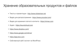 Хранение образовательных продуктов и файлов
• Тексты и презентации - http://www.slideshare.net
• Видео для распространения - https://www.youtube.com/
• Видео для хранения платного контента - https://vimeo.com
• Аудио - https://soundcloud.com
• https://www.dropbox.com/
• https://www.google.com/drive/
• https://app.box.com
• Собственный сайт/ хостинг на WordPress
 