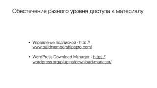 Обеспечение разного уровня доступа к материалу
• Управление подпиской - http://
www.paidmembershipspro.com/
• WordPress Download Manager - https://
wordpress.org/plugins/download-manager/
 