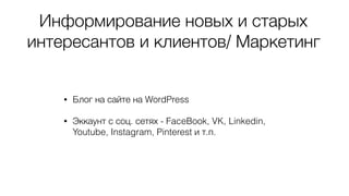 Информирование новых и старых
интересантов и клиентов/ Маркетинг
• Блог на сайте на WordPress
• Эккаунт с соц. сетях - FaceBook, VK, Linkedin,
Youtube, Instagram, Pinterest и т.п.
 
