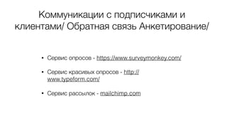 Коммуникации с подписчиками и
клиентами/ Обратная связь Анкетирование/
• Сервис опросов - https://www.surveymonkey.com/
• Сервис красивых опросов - http://
www.typeform.com/
• Сервис рассылок - mailchimp.com
 