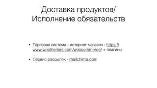 Доставка продуктов/
Исполнение обязательств
• Торговая система - интернет магазин - https://
www.woothemes.com/woocommerce/ + плагины
• Сервис рассылок - mailchimp.com
 
