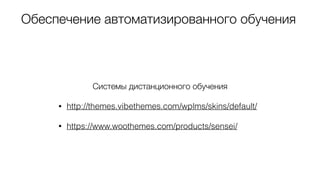 Обеспечение автоматизированного обучения
Системы дистанционного обучения
• http://themes.vibethemes.com/wplms/skins/default/
• https://www.woothemes.com/products/sensei/
 