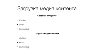 Загрузка медиа контента
Создание аккаунтов
• Youtube
• Vimeo
• Soundcloud
Загрузка медиа контента
• Youtube
• Vimeo
• Soundcloud
 
