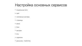 Настройка основных сервисов
• социальные сети
• сайт
• платежные системы
• страницы
• меню
• блог
• магазин
• lms
• подписка
• рассылка - mailchimp
 